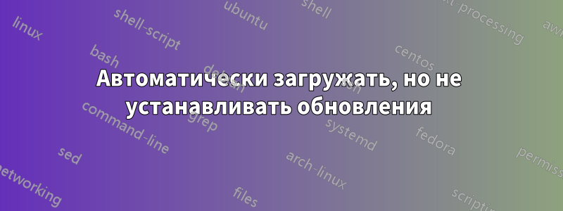 Автоматически загружать, но не устанавливать обновления