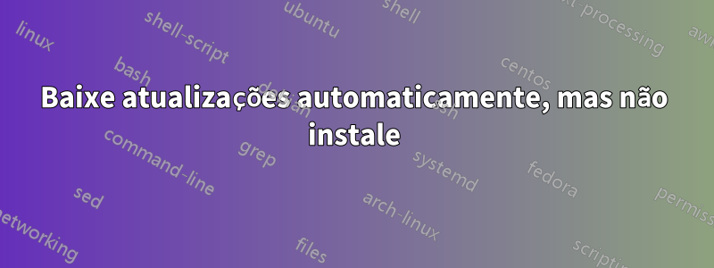 Baixe atualizações automaticamente, mas não instale