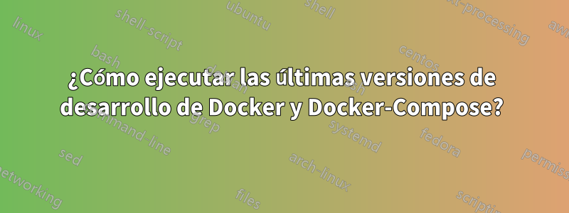 ¿Cómo ejecutar las últimas versiones de desarrollo de Docker y Docker-Compose?