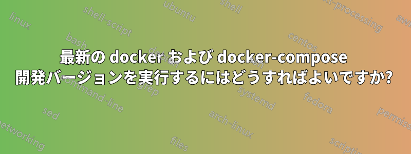 最新の docker および docker-compose 開発バージョンを実行するにはどうすればよいですか?