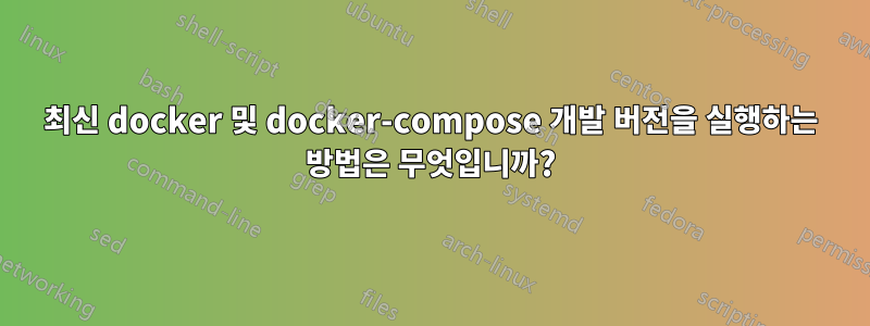 최신 docker 및 docker-compose 개발 버전을 실행하는 방법은 무엇입니까?