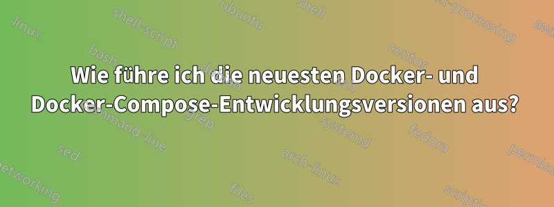 Wie führe ich die neuesten Docker- und Docker-Compose-Entwicklungsversionen aus?