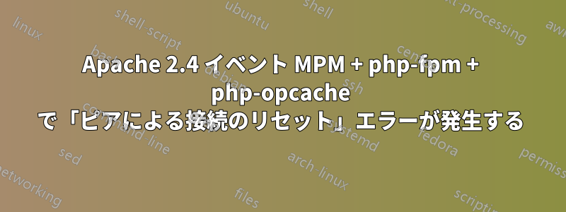 Apache 2.4 イベント MPM + php-fpm + php-opcache で「ピアによる接続のリセット」エラーが発生する