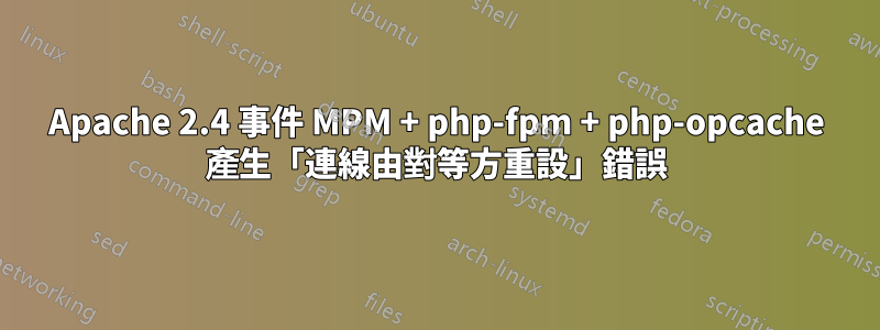 Apache 2.4 事件 MPM + php-fpm + php-opcache 產生「連線由對等方重設」錯誤