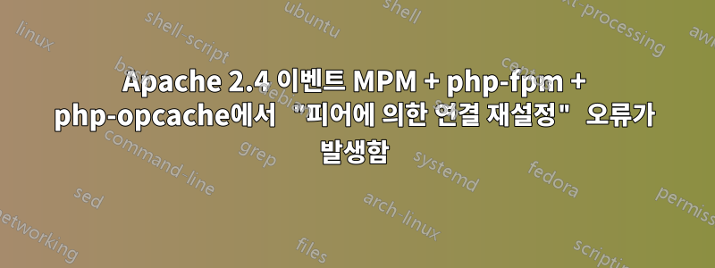 Apache 2.4 이벤트 MPM + php-fpm + php-opcache에서 "피어에 의한 연결 재설정" 오류가 발생함