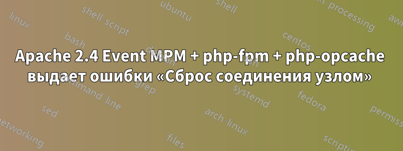 Apache 2.4 Event MPM + php-fpm + php-opcache выдает ошибки «Сброс соединения узлом»