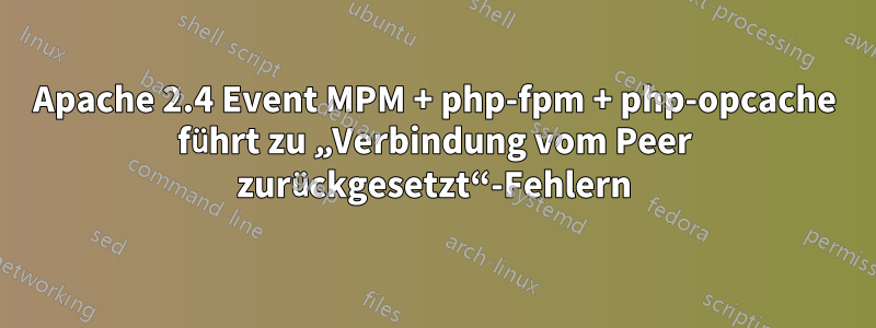 Apache 2.4 Event MPM + php-fpm + php-opcache führt zu „Verbindung vom Peer zurückgesetzt“-Fehlern