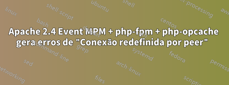 Apache 2.4 Event MPM + php-fpm + php-opcache gera erros de "Conexão redefinida por peer"