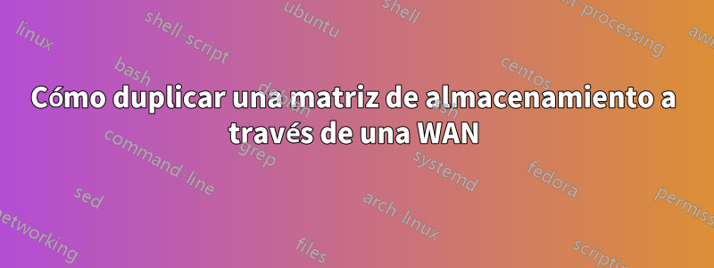 Cómo duplicar una matriz de almacenamiento a través de una WAN