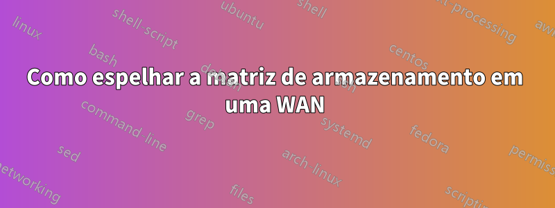 Como espelhar a matriz de armazenamento em uma WAN