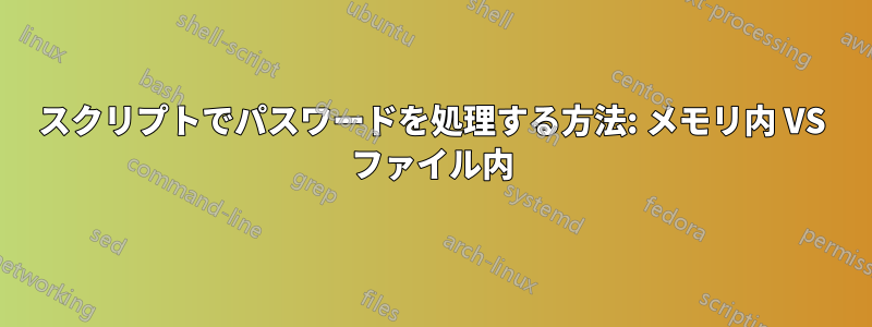 スクリプトでパスワードを処理する方法: メモリ内 VS ファイル内