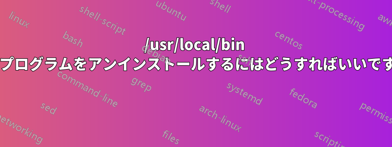 /usr/local/bin からプログラムをアンインストールするにはどうすればいいですか? 