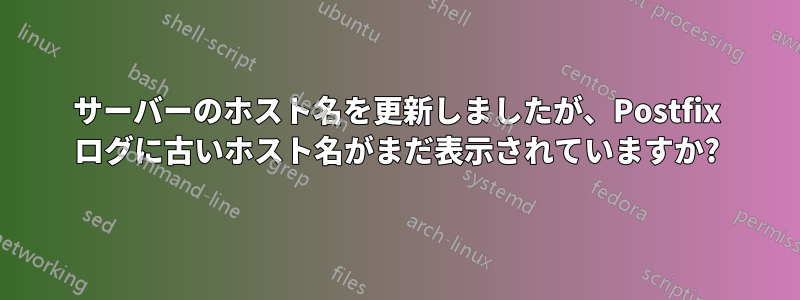 サーバーのホスト名を更新しましたが、Postfix ログに古いホスト名がまだ表示されていますか?