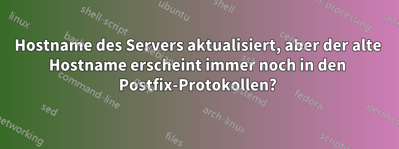 Hostname des Servers aktualisiert, aber der alte Hostname erscheint immer noch in den Postfix-Protokollen?