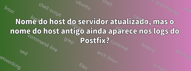 Nome do host do servidor atualizado, mas o nome do host antigo ainda aparece nos logs do Postfix?