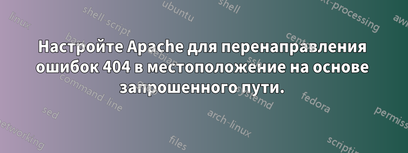 Настройте Apache для перенаправления ошибок 404 в местоположение на основе запрошенного пути.