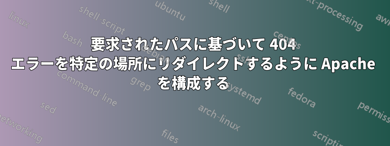 要求されたパスに基づいて 404 エラーを特定の場所にリダイレクトするように Apache を構成する