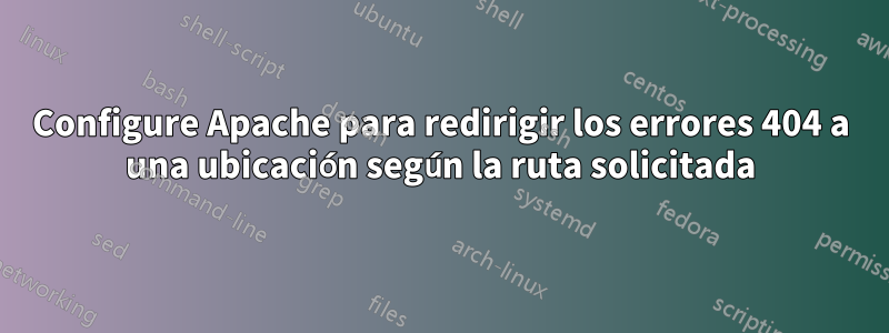 Configure Apache para redirigir los errores 404 a una ubicación según la ruta solicitada