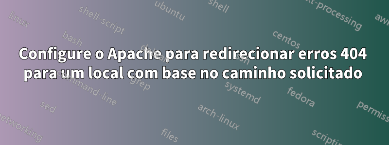 Configure o Apache para redirecionar erros 404 para um local com base no caminho solicitado