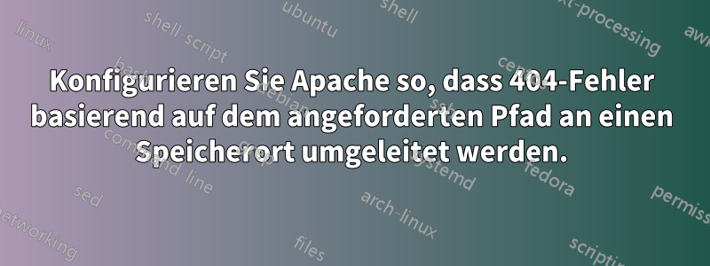 Konfigurieren Sie Apache so, dass 404-Fehler basierend auf dem angeforderten Pfad an einen Speicherort umgeleitet werden.