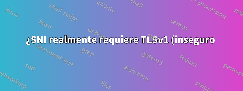 ¿SNI realmente requiere TLSv1 (inseguro)?