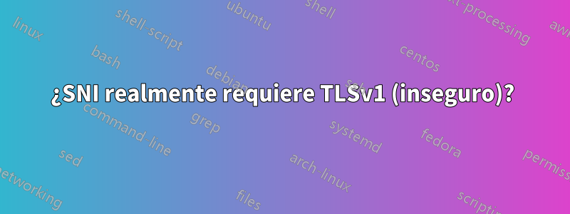 ¿SNI realmente requiere TLSv1 (inseguro)?