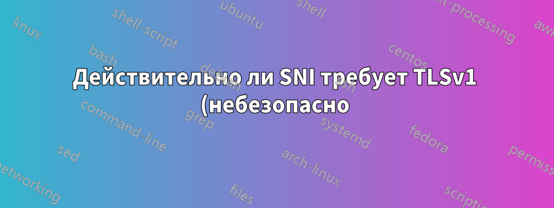 Действительно ли SNI требует TLSv1 (небезопасно)?