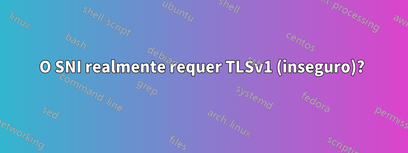 O SNI realmente requer TLSv1 (inseguro)?