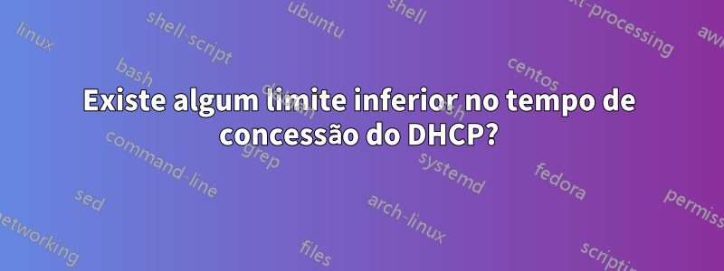 Existe algum limite inferior no tempo de concessão do DHCP?