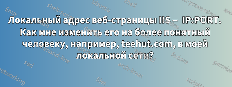 Локальный адрес веб-страницы IIS — IP:PORT. Как мне изменить его на более понятный человеку, например, teehut.com, в моей локальной сети?