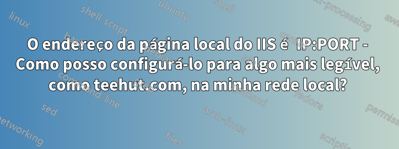 O endereço da página local do IIS é IP:PORT - Como posso configurá-lo para algo mais legível, como teehut.com, na minha rede local?