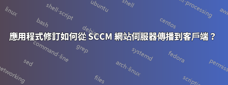 應用程式修訂如何從 SCCM 網站伺服器傳播到客戶端？