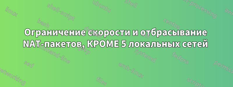 Ограничение скорости и отбрасывание NAT-пакетов, КРОМЕ 5 локальных сетей