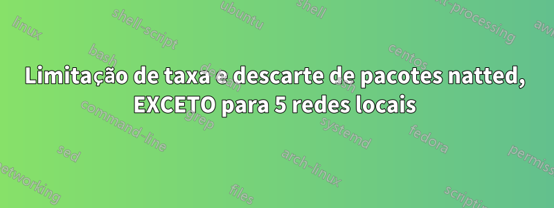 Limitação de taxa e descarte de pacotes natted, EXCETO para 5 redes locais