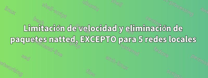 Limitación de velocidad y eliminación de paquetes natted, EXCEPTO para 5 redes locales