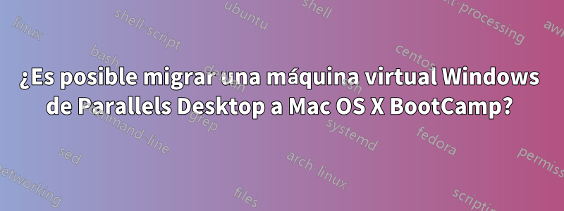 ¿Es posible migrar una máquina virtual Windows de Parallels Desktop a Mac OS X BootCamp?