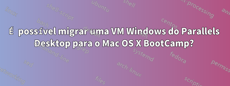 É possível migrar uma VM Windows do Parallels Desktop para o Mac OS X BootCamp?