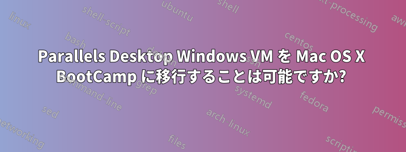 Parallels Desktop Windows VM を Mac OS X BootCamp に移行することは可能ですか?