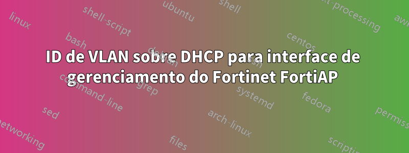 ID de VLAN sobre DHCP para interface de gerenciamento do Fortinet FortiAP