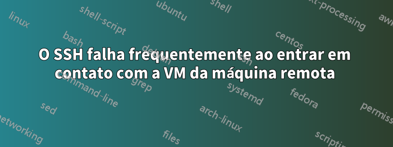 O SSH falha frequentemente ao entrar em contato com a VM da máquina remota