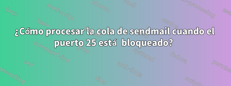 ¿Cómo procesar la cola de sendmail cuando el puerto 25 está bloqueado? 