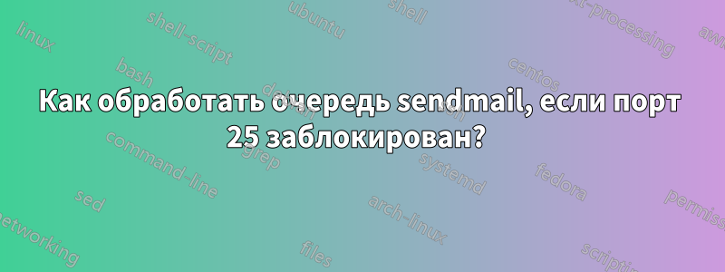 Как обработать очередь sendmail, если порт 25 заблокирован? 