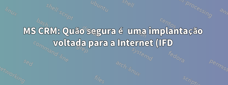 MS CRM: Quão segura é uma implantação voltada para a Internet (IFD)?