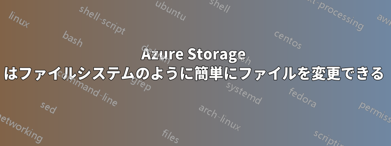 Azure Storage はファイルシステムのように簡単にファイルを変更できる