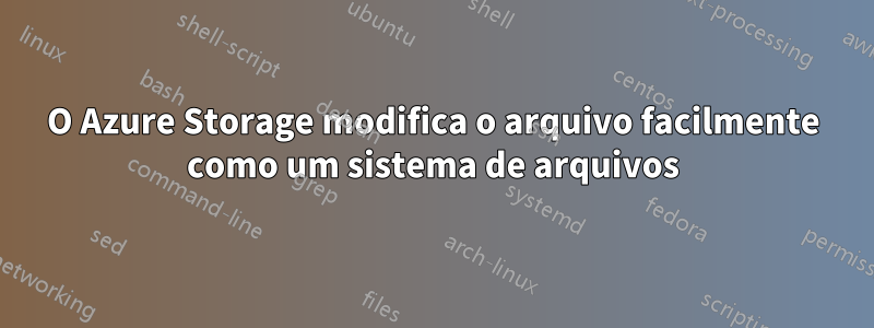 O Azure Storage modifica o arquivo facilmente como um sistema de arquivos