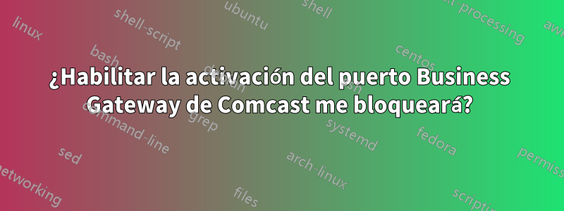 ¿Habilitar la activación del puerto Business Gateway de Comcast me bloqueará?