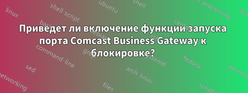 Приведет ли включение функции запуска порта Comcast Business Gateway к блокировке?