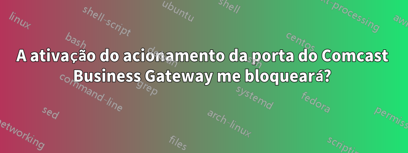 A ativação do acionamento da porta do Comcast Business Gateway me bloqueará?