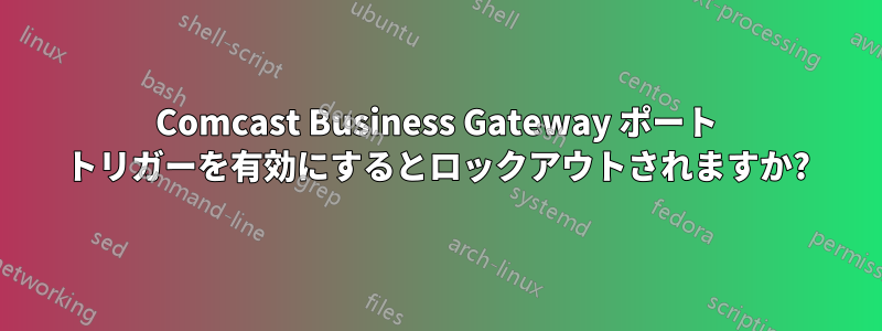 Comcast Business Gateway ポート トリガーを有効にするとロックアウトされますか?