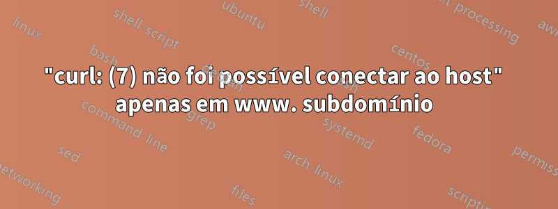 "curl: (7) não foi possível conectar ao host" apenas em www. subdomínio 